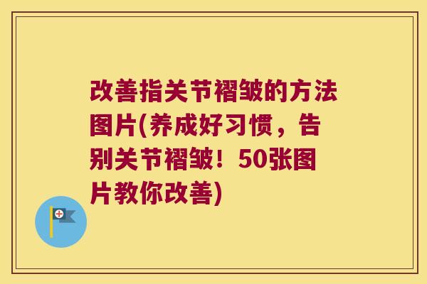 改善指关节褶皱的方法图片(养成好习惯，告别关节褶皱！50张图片教你改善)
