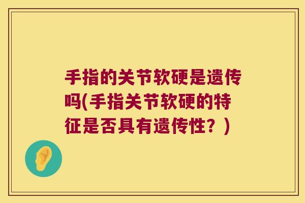 手指的关节软硬是遗传吗(手指关节软硬的特征是否具有遗传性？)