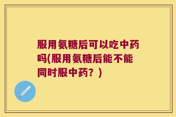 服用氨糖后可以吃吗(服用氨糖后能不能同时服?) 服用氨糖后可以吃吗(服用氨糖后能不能同时服?)