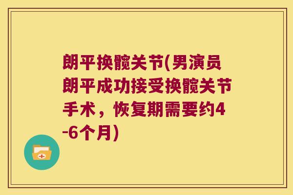 朗平换髋关节(男演员朗平成功接受换髋关节手术,恢复期需要约4-6个月) 朗平换髋关节(男演员朗平成功接受换髋关节手术,恢复期需要约4-6个月)