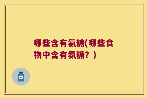 哪些含有氨糖(哪些食物中含有氨糖?) 哪些含有氨糖(哪些食物中含有氨糖?)