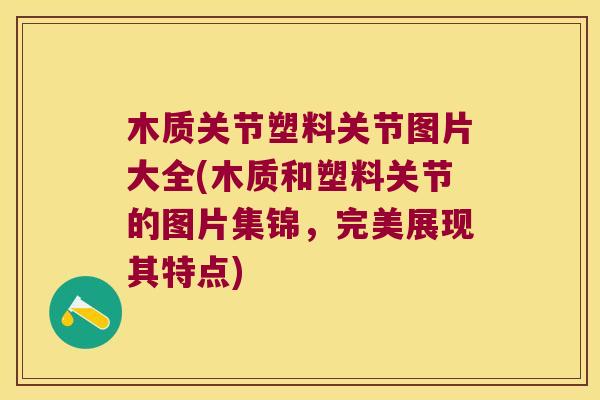 木质关节塑料关节图片大全(木质和塑料关节的图片集锦,完美展现其特点) 木质关节塑料关节图片大全(木质和塑料关节的图片集锦,完美展现其特点)