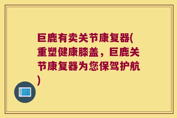 巨鹿有卖关节康复器(重塑健康膝盖,巨鹿关节康复器为您保驾护航) 巨鹿有卖关节康复器(重塑健康膝盖,巨鹿关节康复器为您保驾护航)