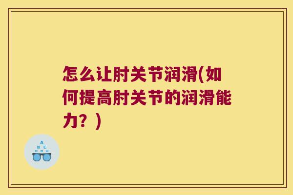 怎么让肘关节润滑(如何提高肘关节的润滑能力？)