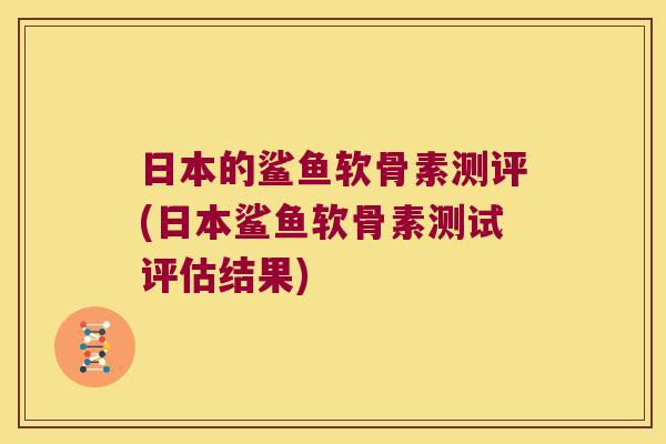 日本的鲨鱼软骨素测评(日本鲨鱼软骨素测试评估结果) 日本的鲨鱼软骨素测评(日本鲨鱼软骨素测试评估结果)