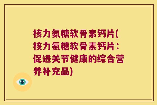 核力氨糖软骨素钙片(核力氨糖软骨素钙片:促进关节健康的综合营养补充品) 核力氨糖软骨素钙片(核力氨糖软骨素钙片:促进关节健康的综合营养补充品)