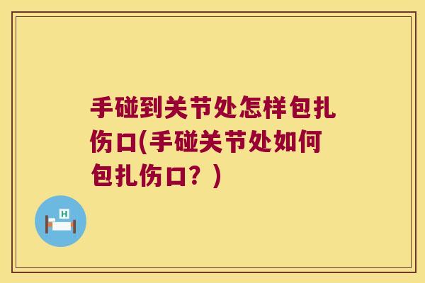 手碰到关节处怎样包扎伤口(手碰关节处如何包扎伤口?) 手碰到关节处怎样包扎伤口(手碰关节处如何包扎伤口?)