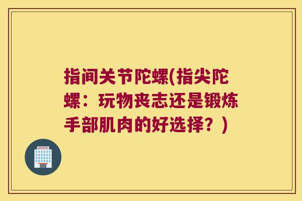 指间关节陀螺(指尖陀螺：玩物丧志还是锻炼手部肌肉的好选择？)