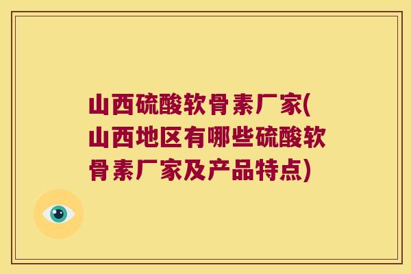山西硫酸软骨素厂家(山西地区有哪些硫酸软骨素厂家及产品特点) 山西硫酸软骨素厂家(山西地区有哪些硫酸软骨素厂家及产品特点)