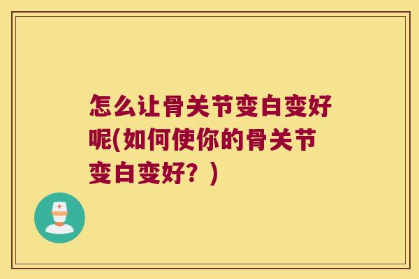 怎么让骨关节变白变好呢(如何使你的骨关节变白变好？)