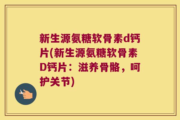 新生源氨糖软骨素d钙片(新生源氨糖软骨素D钙片：滋养骨骼，呵护关节)