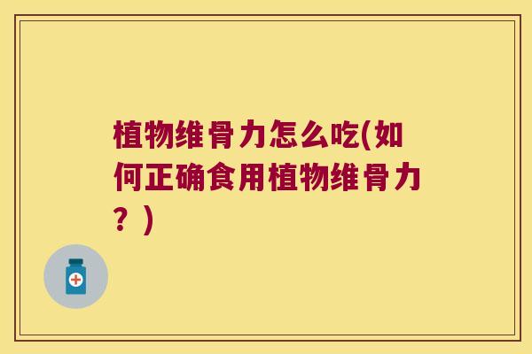 植物维骨力怎么吃(如何正确食用植物维骨力?) 植物维骨力怎么吃(如何正确食用植物维骨力?)
