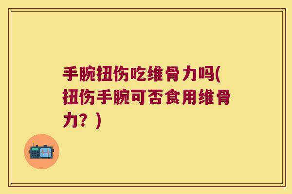 手腕扭伤吃维骨力吗(扭伤手腕可否食用维骨力？)