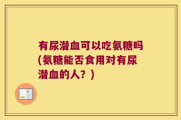 有尿潜可以吃氨糖吗(氨糖能否食用对有尿潜的人?) 有尿潜可以吃氨糖吗(氨糖能否食用对有尿潜的人?)