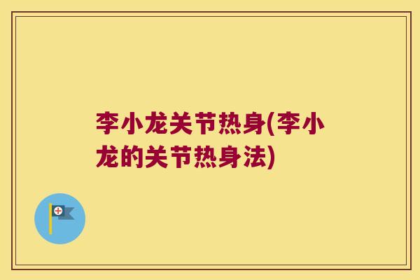 李小龙关节热身(李小龙的关节热身法)