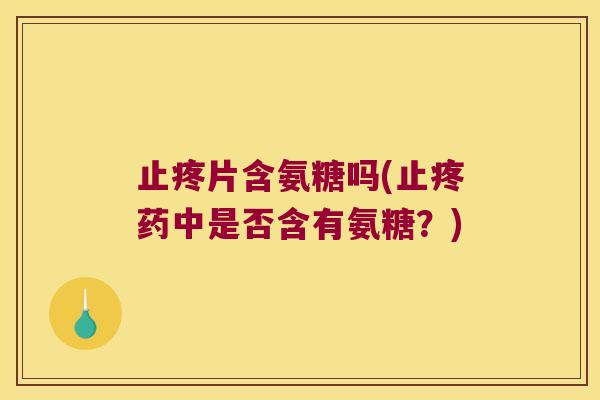 止疼片含氨糖吗(止疼药中是否含有氨糖?) 止疼片含氨糖吗(止疼药中是否含有氨糖?)