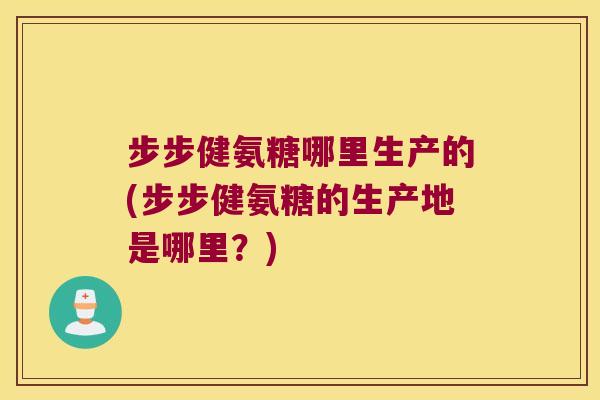 步步健氨糖哪里生产的(步步健氨糖的生产地是哪里?) 步步健氨糖哪里生产的(步步健氨糖的生产地是哪里?)