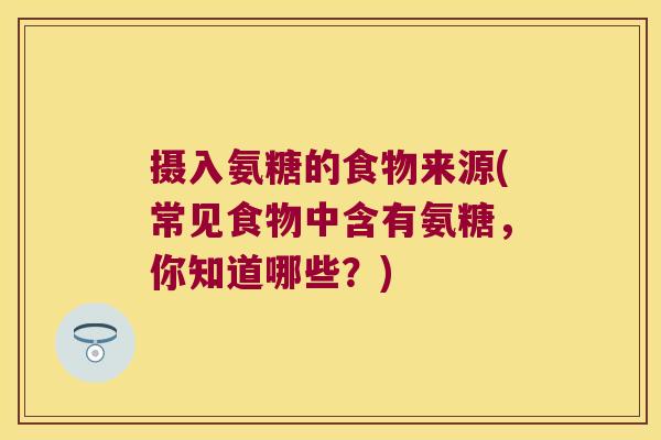 摄入氨糖的食物来源(常见食物中含有氨糖,你知道哪些?) 摄入氨糖的食物来源(常见食物中含有氨糖,你知道哪些?)