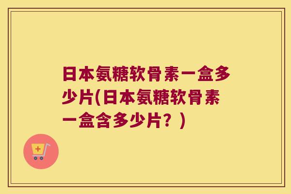 日本氨糖软骨素一盒多少片(日本氨糖软骨素一盒含多少片?) 日本氨糖软骨素一盒多少片(日本氨糖软骨素一盒含多少片?)