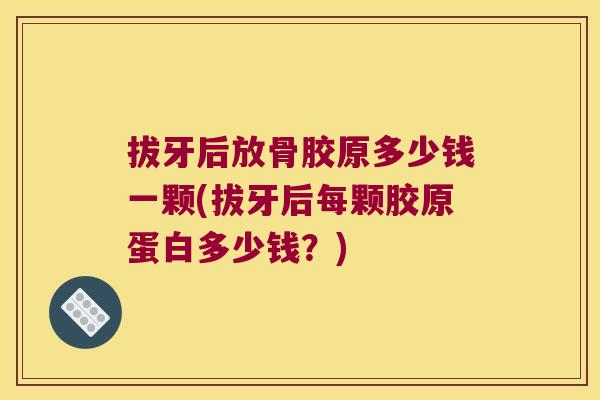 拔牙后放骨胶原多少钱一颗(拔牙后每颗胶原蛋白多少钱?) 拔牙后放骨胶原多少钱一颗(拔牙后每颗胶原蛋白多少钱?)