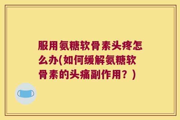 服用氨糖软骨素头疼怎么办(如何缓解氨糖软骨素的头痛副作用？)
