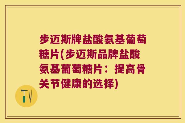 步迈斯牌盐酸氨基葡萄糖片(步迈斯品牌盐酸氨基葡萄糖片：提高骨关节健康的选择)