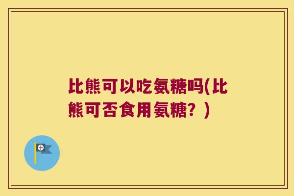 比熊可以吃氨糖吗(比熊可否食用氨糖？)