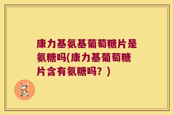 康力基氨基葡萄糖片是氨糖吗(康力基葡萄糖片含有氨糖吗?) 康力基氨基葡萄糖片是氨糖吗(康力基葡萄糖片含有氨糖吗?)