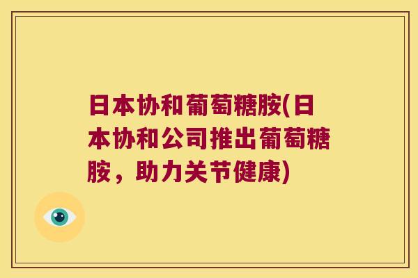 日本协和葡萄糖胺(日本协和公司推出葡萄糖胺，助力关节健康)