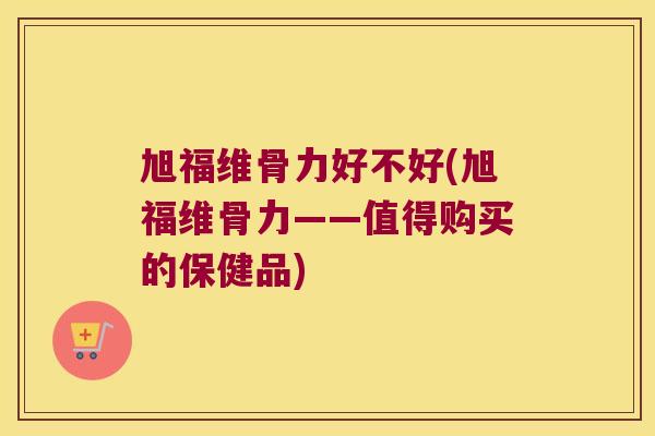 旭福维骨力好不好(旭福维骨力——值得购买的保健品) 旭福维骨力好不好(旭福维骨力——值得购买的保健品)