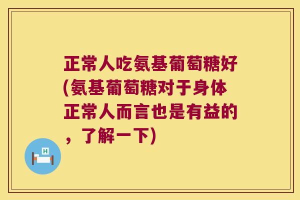 正常人吃氨基葡萄糖好(氨基葡萄糖对于身体正常人而言也是有益的,了解一下) 正常人吃氨基葡萄糖好(氨基葡萄糖对于身体正常人而言也是有益的,了解一下)