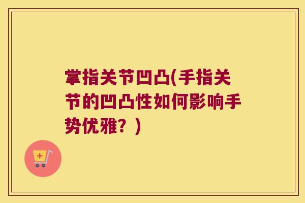 掌指关节凹凸(手指关节的凹凸性如何影响手势优雅?) 掌指关节凹凸(手指关节的凹凸性如何影响手势优雅?)