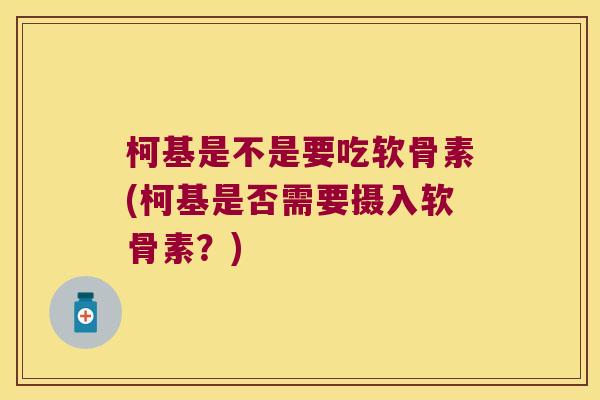 柯基是不是要吃软骨素(柯基是否需要摄入软骨素?) 柯基是不是要吃软骨素(柯基是否需要摄入软骨素?)