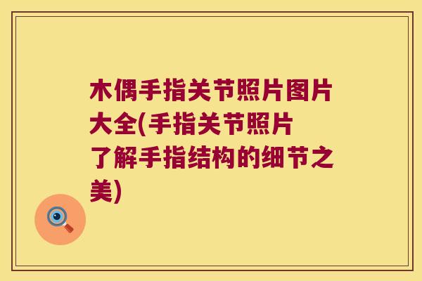 木偶手指关节照片图片大全(手指关节照片 了解手指结构的细节之美) 木偶手指关节照片图片大全(手指关节照片 了解手指结构的细节之美)