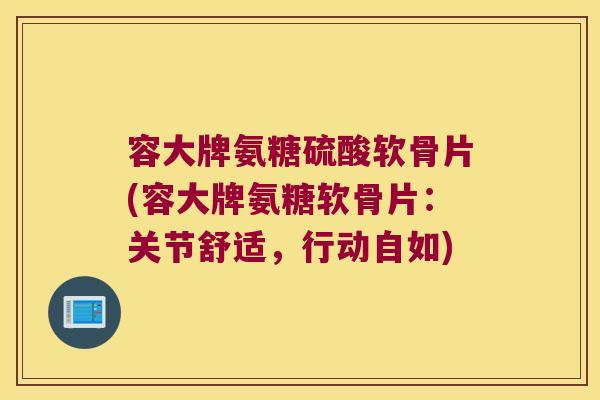 容大牌氨糖硫酸软骨片(容大牌氨糖软骨片：关节舒适，行动自如)