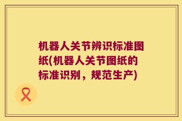 机器人关节辨识标准图纸(机器人关节图纸的标准识别,规范生产) 机器人关节辨识标准图纸(机器人关节图纸的标准识别,规范生产)