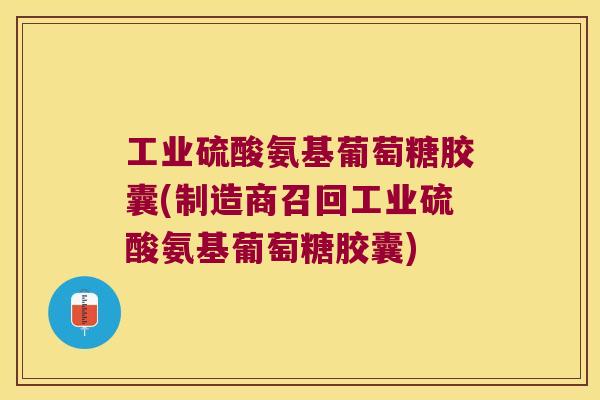 工业硫酸氨基葡萄糖胶囊(制造商召回工业硫酸氨基葡萄糖胶囊)
