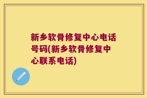 新乡软骨修复中心电话号码(新乡软骨修复中心联系电话) 新乡软骨修复中心电话号码(新乡软骨修复中心联系电话)