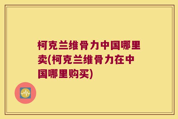 柯克兰维骨力中国哪里卖(柯克兰维骨力在中国哪里购买) 柯克兰维骨力中国哪里卖(柯克兰维骨力在中国哪里购买)
