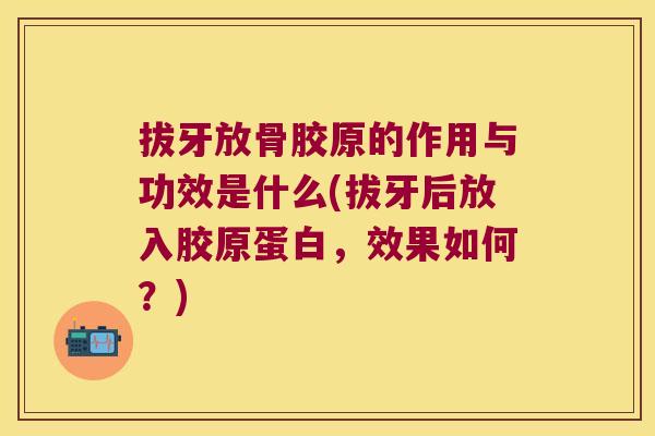 拔牙放骨胶原的作用与功效是什么(拔牙后放入胶原蛋白，效果如何？)