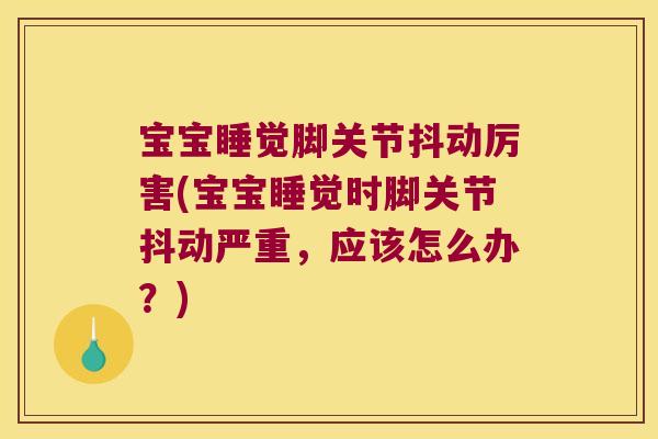 宝宝睡觉脚关节抖动厉害(宝宝睡觉时脚关节抖动严重,应该怎么办?) 宝宝睡觉脚关节抖动厉害(宝宝睡觉时脚关节抖动严重,应该怎么办?)
