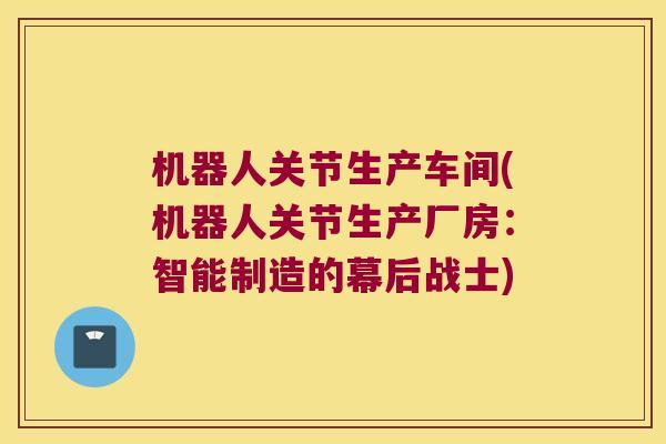 机器人关节生产车间(机器人关节生产厂房：智能制造的幕后战士)