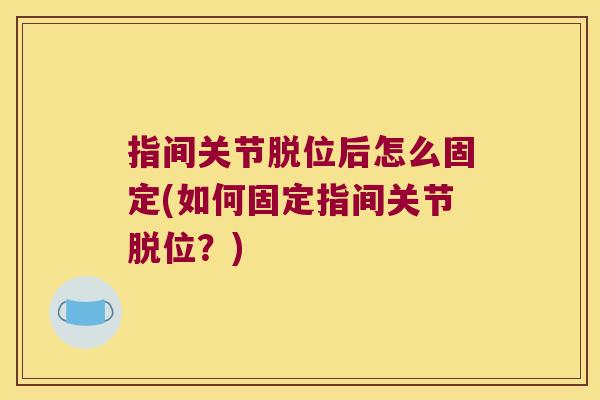 指间关节脱位后怎么固定(如何固定指间关节脱位?) 指间关节脱位后怎么固定(如何固定指间关节脱位?)