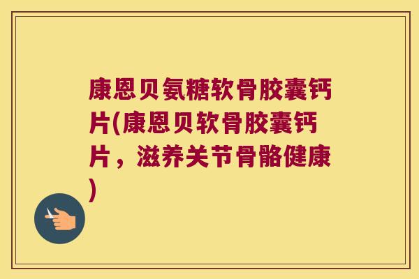 康恩贝氨糖软骨胶囊钙片(康恩贝软骨胶囊钙片,滋养关节骨骼健康) 康恩贝氨糖软骨胶囊钙片(康恩贝软骨胶囊钙片,滋养关节骨骼健康)