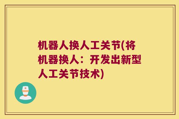 机器人换人工关节(将机器换人:开发出新型人工关节技术) 机器人换人工关节(将机器换人:开发出新型人工关节技术)