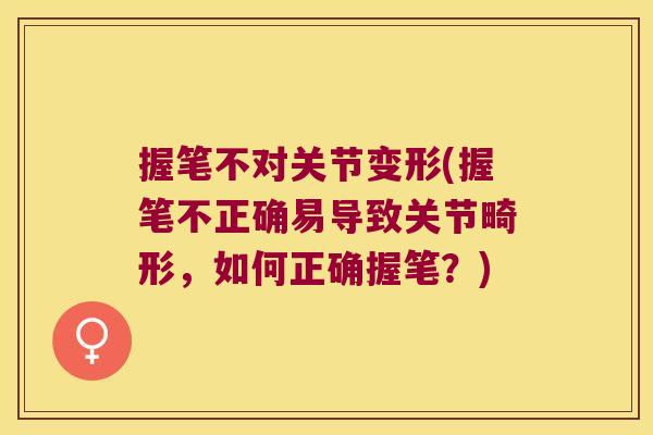 握笔不对关节变形(握笔不正确易导致关节畸形，如何正确握笔？)