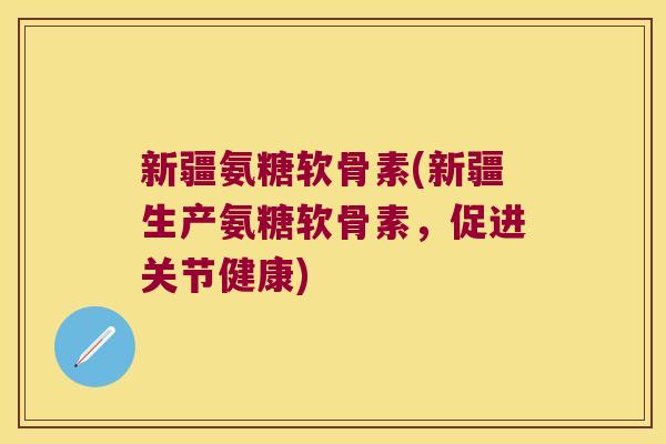 新疆氨糖软骨素(新疆生产氨糖软骨素，促进关节健康)