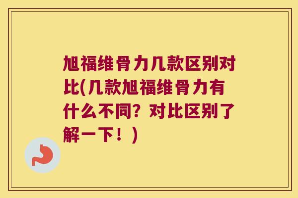 旭福维骨力几款区别对比(几款旭福维骨力有什么不同?对比区别了解一下!) 旭福维骨力几款区别对比(几款旭福维骨力有什么不同?对比区别了解一下!)