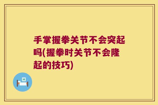 手掌握拳关节不会突起吗(握拳时关节不会隆起的技巧) 手掌握拳关节不会突起吗(握拳时关节不会隆起的技巧)