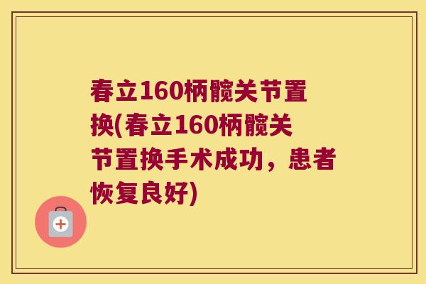 春立160柄髋关节置换(春立160柄髋关节置换手术成功，患者恢复良好)
